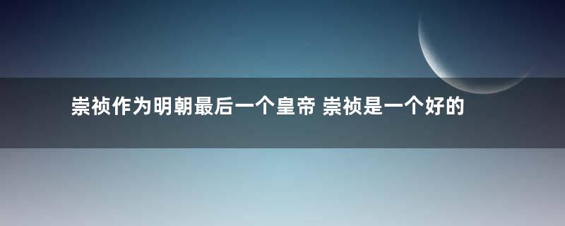 崇祯作为明朝最后一个皇帝 崇祯是一个好的皇帝吗